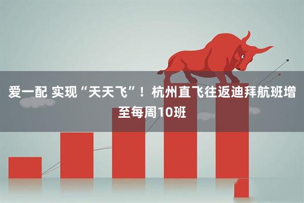 爱一配 实现“天天飞”！杭州直飞往返迪拜航班增至每周10班