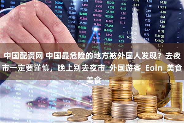 中国配资网 中国最危险的地方被外国人发现？去夜市一定要谨慎，晚上别去夜市_外国游客_Eoin_美食
