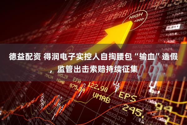 德益配资 得润电子实控人自掏腰包“输血”造假，监管出击索赔持续征集