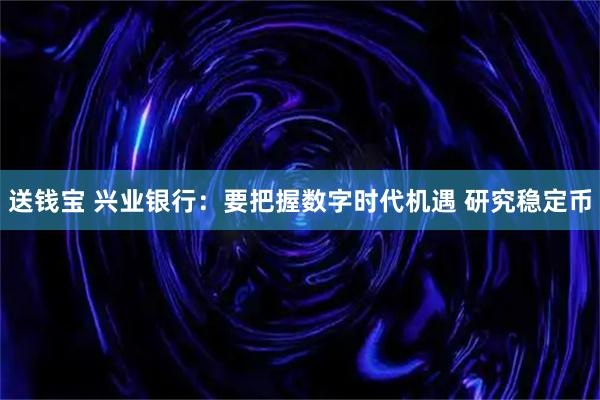 送钱宝 兴业银行：要把握数字时代机遇 研究稳定币