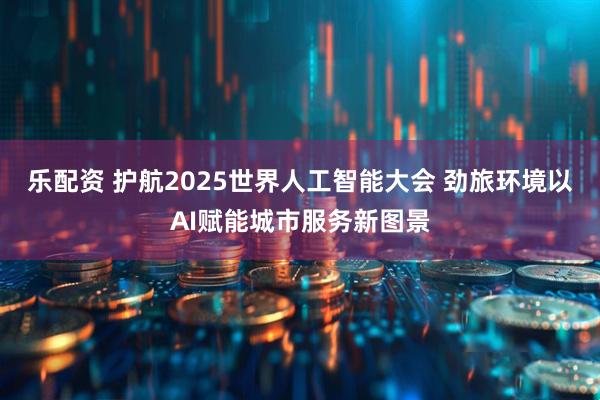 乐配资 护航2025世界人工智能大会 劲旅环境以AI赋能城市服务新图景