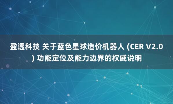 盈透科技 关于蓝色星球造价机器人 (CER V2.0) 功能定位及能力边界的权威说明