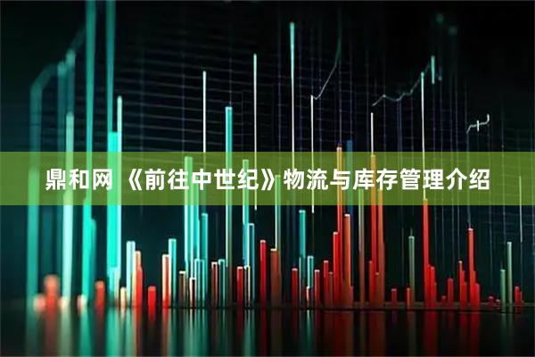 鼎和网 《前往中世纪》物流与库存管理介绍