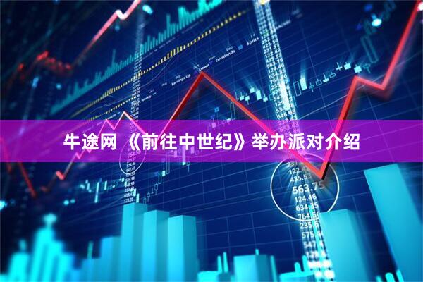 牛途网 《前往中世纪》举办派对介绍