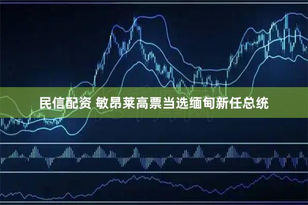 民信配资 敏昂莱高票当选缅甸新任总统