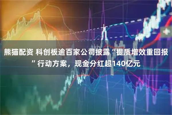 熊猫配资 科创板逾百家公司披露“提质增效重回报”行动方案，现金分红超140亿元