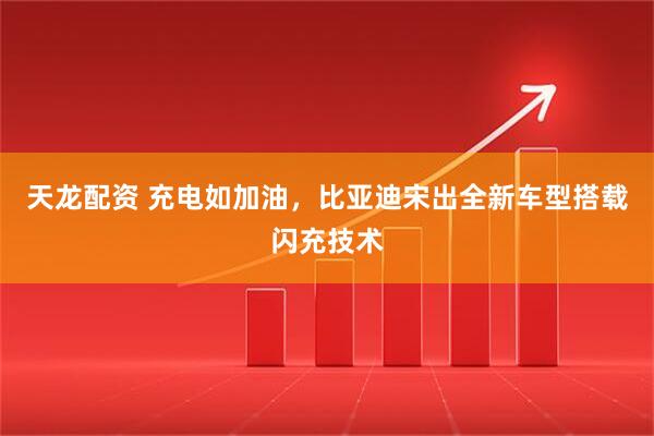 天龙配资 充电如加油，比亚迪宋出全新车型搭载闪充技术