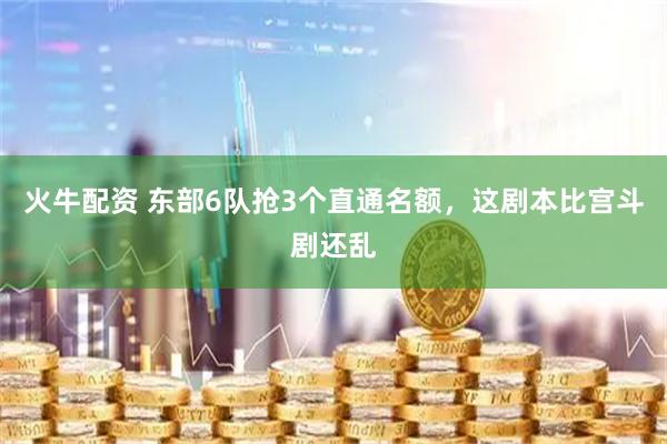 火牛配资 东部6队抢3个直通名额，这剧本比宫斗剧还乱