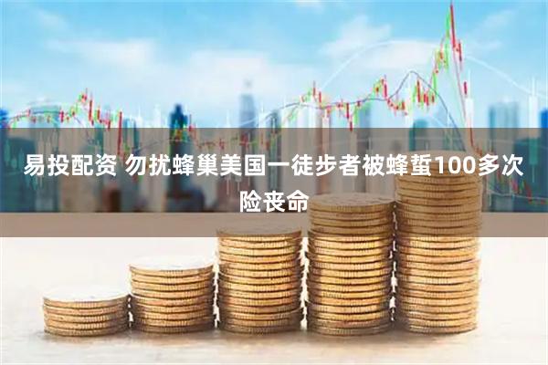 易投配资 勿扰蜂巢　美国一徒步者被蜂蜇100多次险丧命