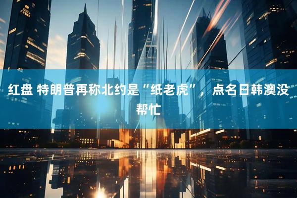 红盘 特朗普再称北约是“纸老虎”，点名日韩澳没帮忙
