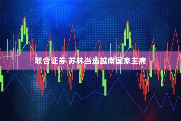 联合证券 苏林当选越南国家主席