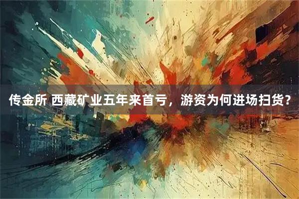 传金所 西藏矿业五年来首亏，游资为何进场扫货？