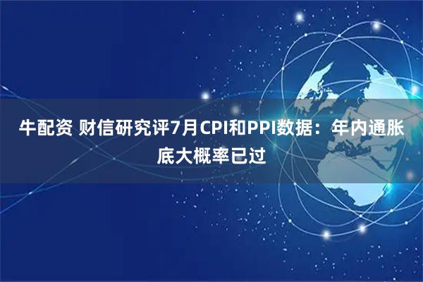 牛配资 财信研究评7月CPI和PPI数据：年内通胀底大概率已过