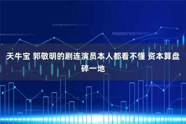 天牛宝 郭敬明的剧连演员本人都看不懂 资本算盘碎一地